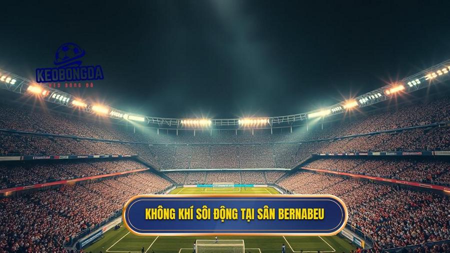 1. Không khí sôi động tại sân Bernabeu