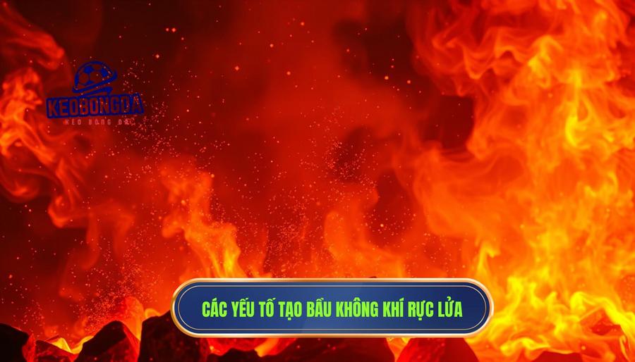 Những yếu tố tạo nên một bầu không khí rực lửa